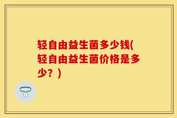 轻自由益生菌多少钱(轻自由益生菌价格是多少？)