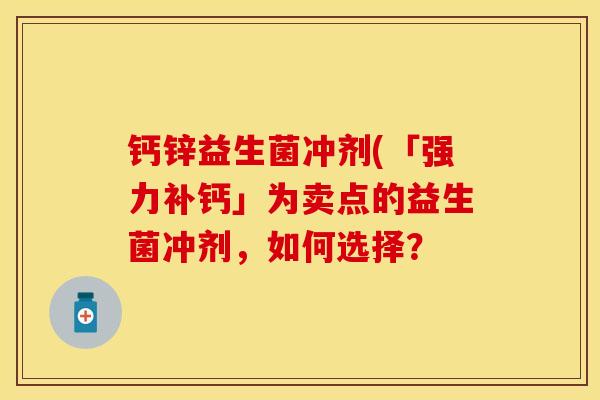 钙锌益生菌冲剂(「强力补钙」为卖点的益生菌冲剂，如何选择？