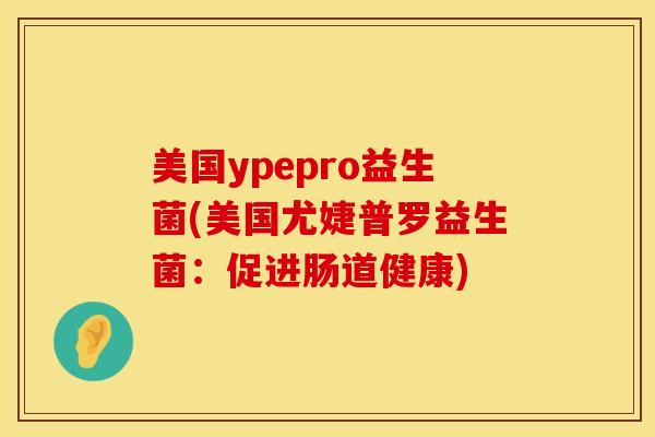 美国ypepro益生菌(美国尤婕普罗益生菌：促进肠道健康)