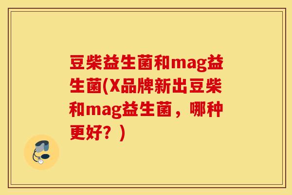 豆柴益生菌和mag益生菌(X品牌新出豆柴和mag益生菌，哪种更好？)