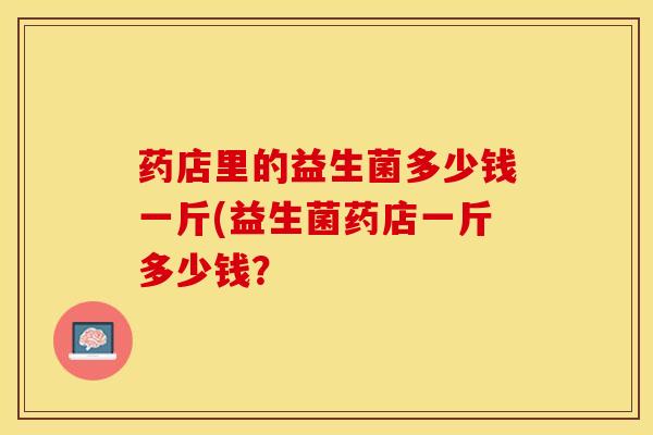 药店里的益生菌多少钱一斤(益生菌药店一斤多少钱？