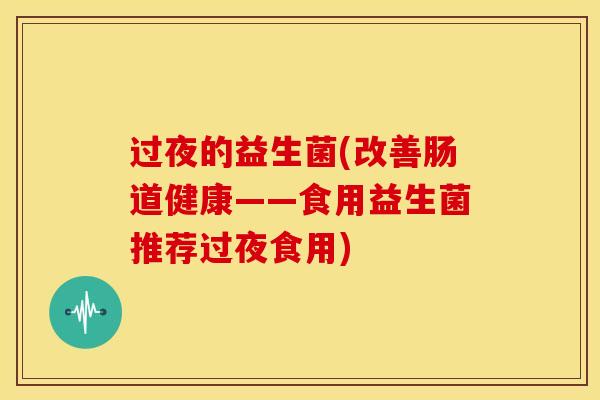 过夜的益生菌(改善肠道健康——食用益生菌推荐过夜食用)