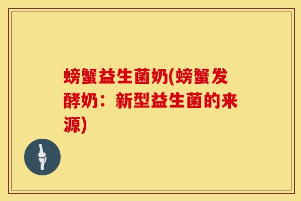 螃蟹益生菌奶(螃蟹发酵奶：新型益生菌的来源)