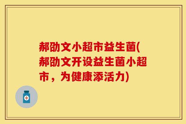 郝劭文小超市益生菌(郝劭文开设益生菌小超市，为健康添活力)