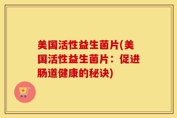美国活性益生菌片(美国活性益生菌片：促进肠道健康的秘诀)