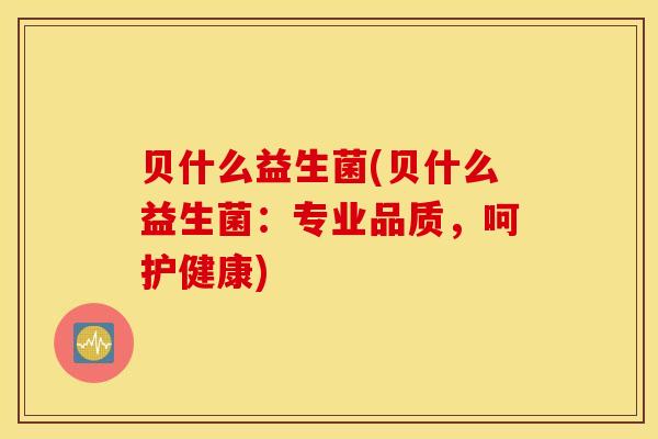 贝什么益生菌(贝什么益生菌：专业品质，呵护健康)