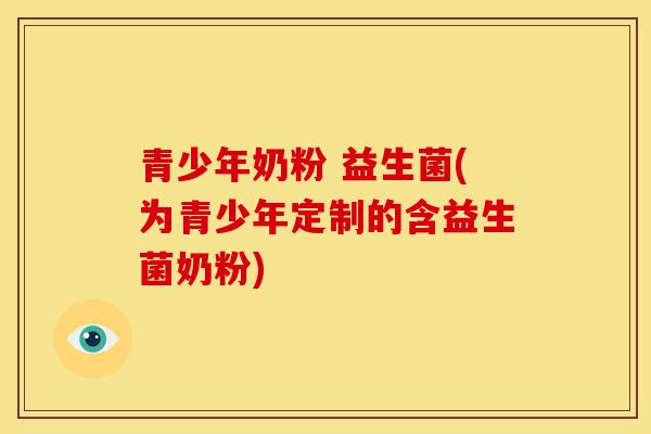 青少年奶粉 益生菌(为青少年定制的含益生菌奶粉)
