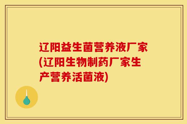 辽阳益生菌营养液厂家(辽阳生物制药厂家生产营养活菌液)