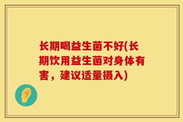 长期喝益生菌不好(长期饮用益生菌对身体有害，建议适量摄入)