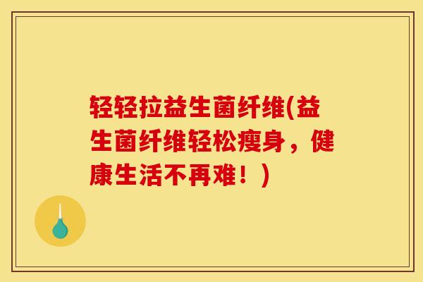 轻轻拉益生菌纤维(益生菌纤维轻松瘦身，健康生活不再难！)