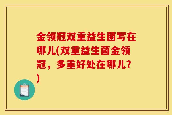 金领冠双重益生菌写在哪儿(双重益生菌金领冠，多重好处在哪儿？)