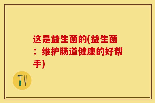 这是益生菌的(益生菌：维护肠道健康的好帮手)