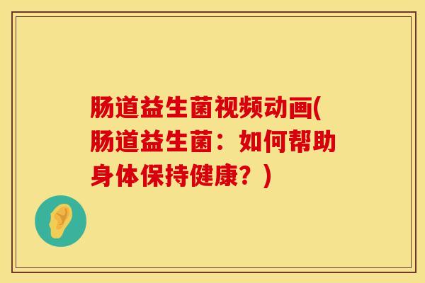肠道益生菌视频动画(肠道益生菌：如何帮助身体保持健康？)