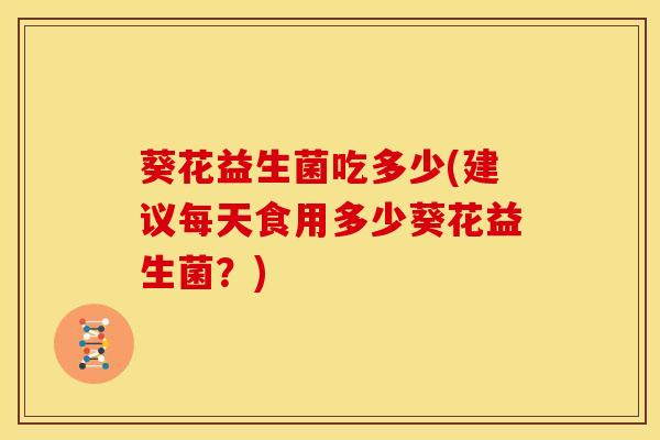 葵花益生菌吃多少(建议每天食用多少葵花益生菌？)