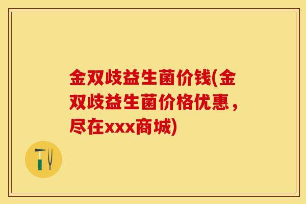 金双歧益生菌价钱(金双歧益生菌价格优惠，尽在xxx商城)