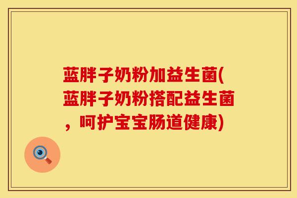 蓝胖子奶粉加益生菌(蓝胖子奶粉搭配益生菌，呵护宝宝肠道健康)