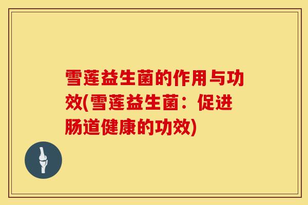 雪莲益生菌的作用与功效(雪莲益生菌：促进肠道健康的功效)