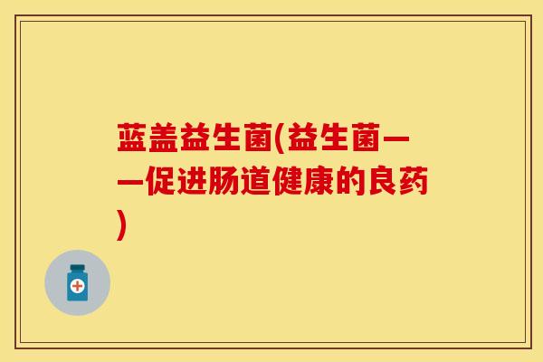 蓝盖益生菌(益生菌——促进肠道健康的良药)