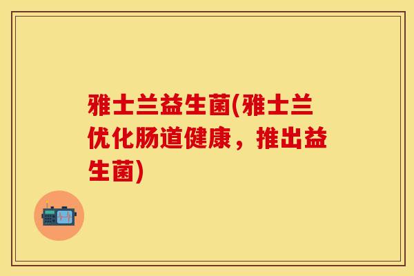 雅士兰益生菌(雅士兰优化肠道健康，推出益生菌)