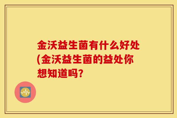 金沃益生菌有什么好处(金沃益生菌的益处你想知道吗？