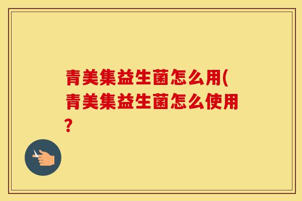 青美集益生菌怎么用(青美集益生菌怎么使用？