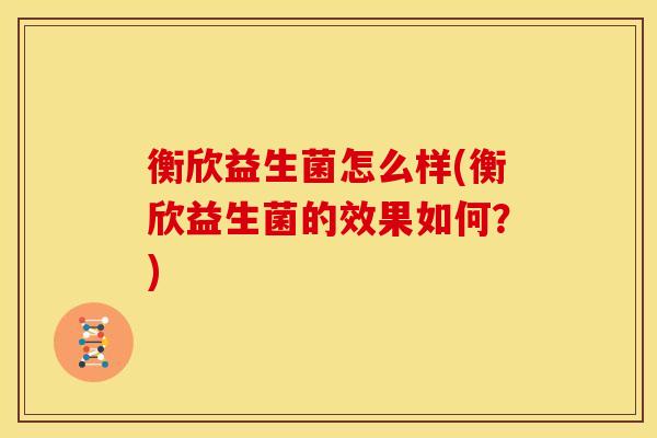 衡欣益生菌怎么样(衡欣益生菌的效果如何？)