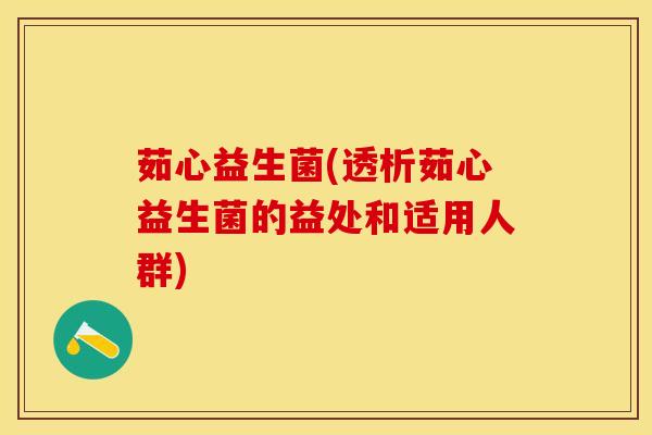 茹心益生菌(透析茹心益生菌的益处和适用人群)