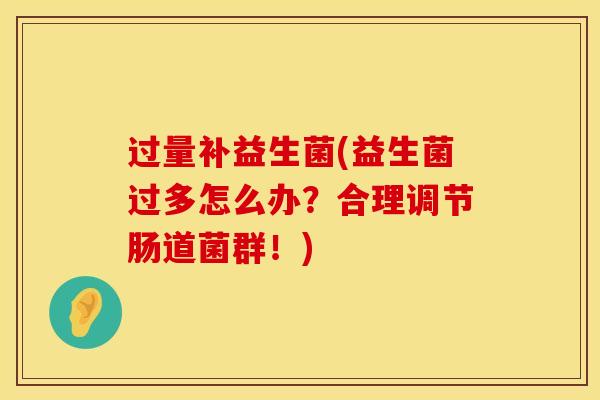 过量补益生菌(益生菌过多怎么办？合理调节肠道菌群！)