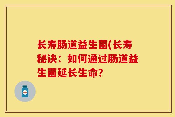 长寿肠道益生菌(长寿秘诀：如何通过肠道益生菌延长生命？