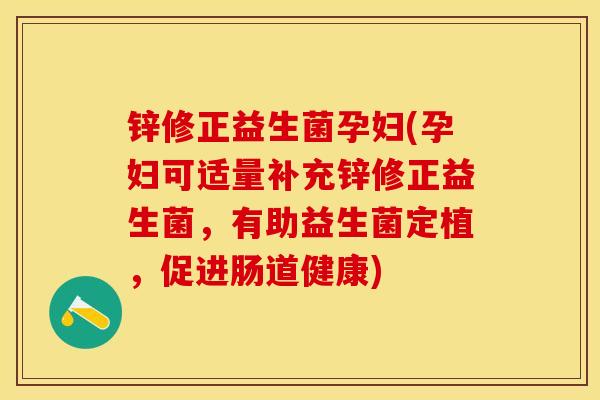 锌修正益生菌孕妇(孕妇可适量补充锌修正益生菌，有助益生菌定植，促进肠道健康)