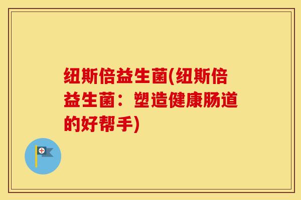 纽斯倍益生菌(纽斯倍益生菌：塑造健康肠道的好帮手)