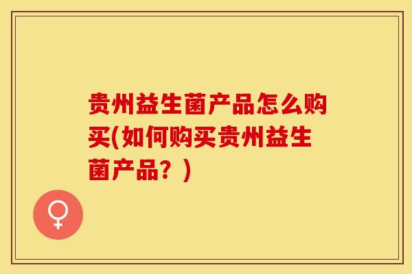 贵州益生菌产品怎么购买(如何购买贵州益生菌产品？)