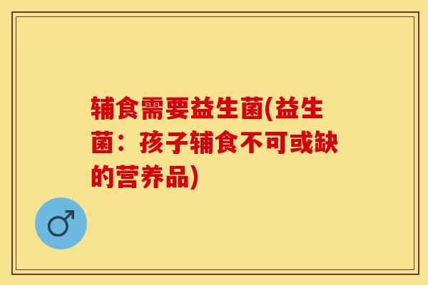 辅食需要益生菌(益生菌：孩子辅食不可或缺的营养品)