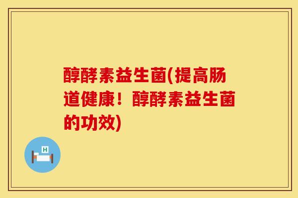 醇酵素益生菌(提高肠道健康！醇酵素益生菌的功效)