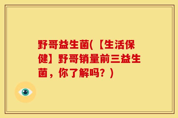 野哥益生菌(【生活保健】野哥销量前三益生菌，你了解吗？)