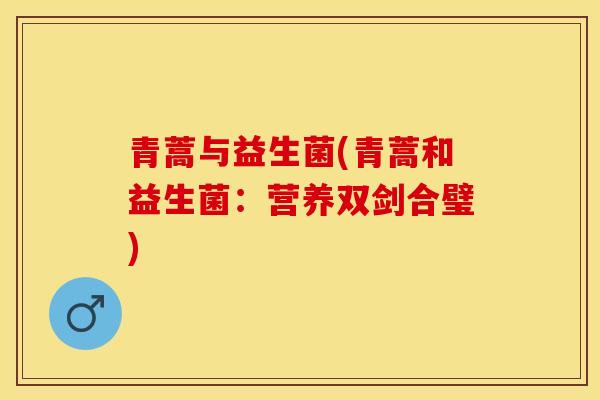青蒿与益生菌(青蒿和益生菌：营养双剑合璧)