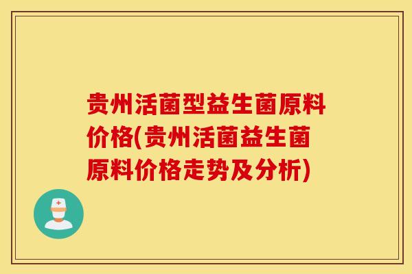 贵州活菌型益生菌原料价格(贵州活菌益生菌原料价格走势及分析)