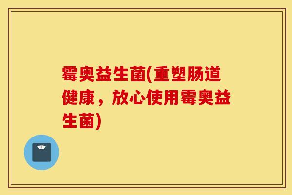 霉奥益生菌(重塑肠道健康，放心使用霉奥益生菌)