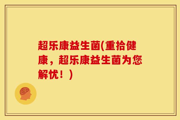 超乐康益生菌(重拾健康，超乐康益生菌为您解忧！)