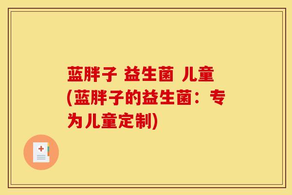 蓝胖子 益生菌 儿童(蓝胖子的益生菌：专为儿童定制)