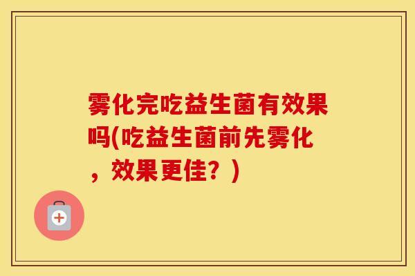 雾化完吃益生菌有效果吗(吃益生菌前先雾化，效果更佳？)