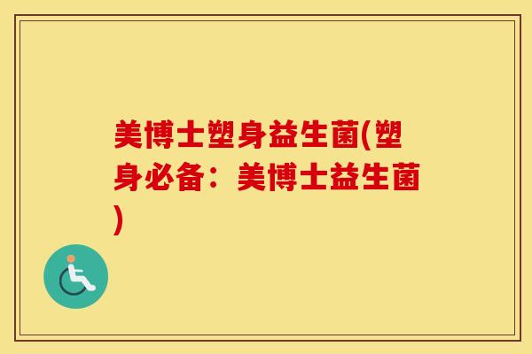 美博士塑身益生菌(塑身必备：美博士益生菌)