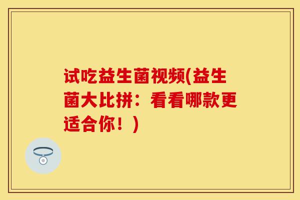 试吃益生菌视频(益生菌大比拼：看看哪款更适合你！)