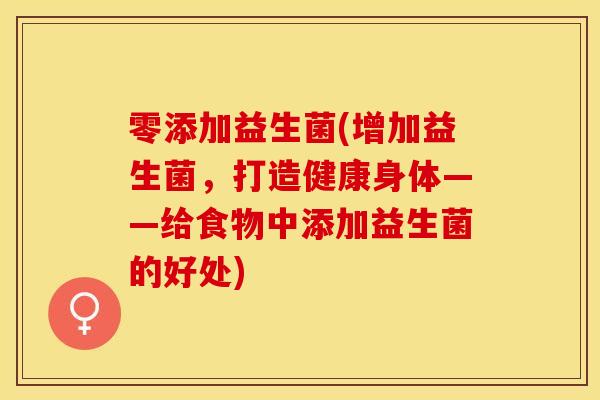 零添加益生菌(增加益生菌，打造健康身体——给食物中添加益生菌的好处)