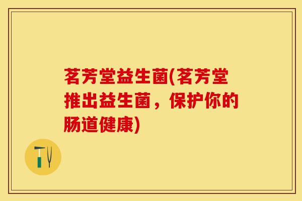茗芳堂益生菌(茗芳堂推出益生菌，保护你的肠道健康)