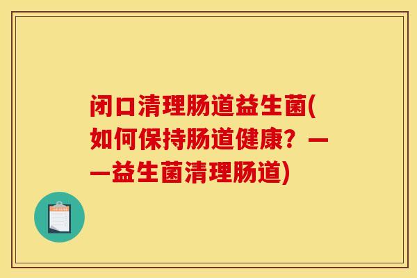 闭口清理肠道益生菌(如何保持肠道健康？——益生菌清理肠道)