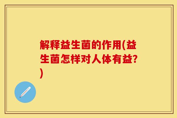 解释益生菌的作用(益生菌怎样对人体有益？)
