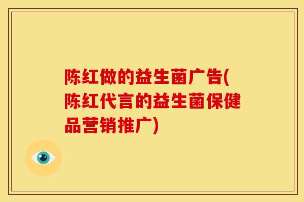 陈红做的益生菌广告(陈红代言的益生菌保健品营销推广)