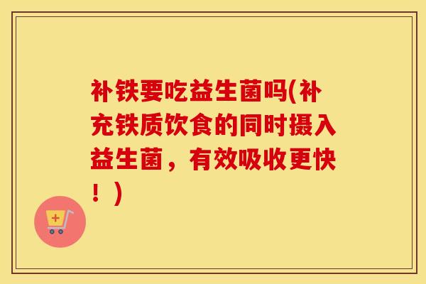 补铁要吃益生菌吗(补充铁质饮食的同时摄入益生菌，有效吸收更快！)