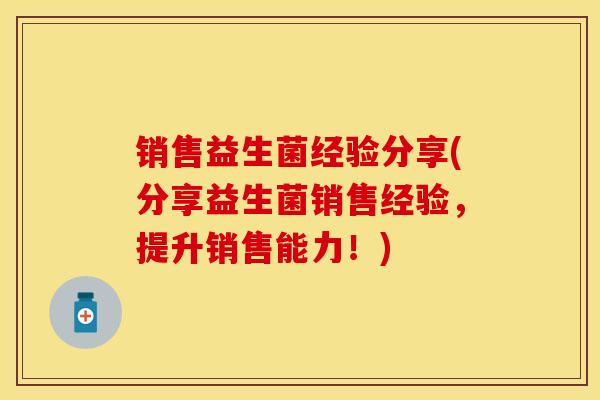 销售益生菌经验分享(分享益生菌销售经验，提升销售能力！)
